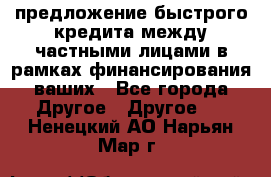 предложение быстрого кредита между частными лицами в рамках финансирования ваших - Все города Другое » Другое   . Ненецкий АО,Нарьян-Мар г.